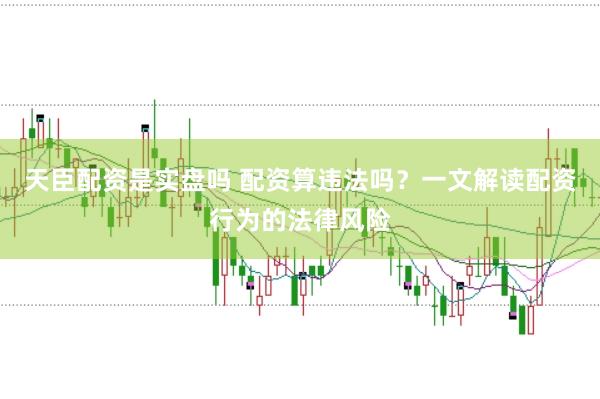 天臣配资是实盘吗 配资算违法吗？一文解读配资行为的法律风险