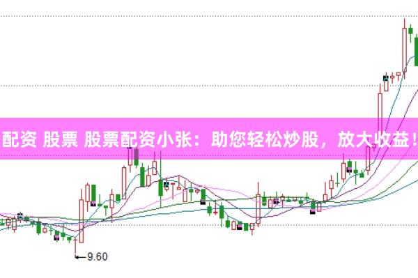 配资 股票 股票配资小张：助您轻松炒股，放大收益！