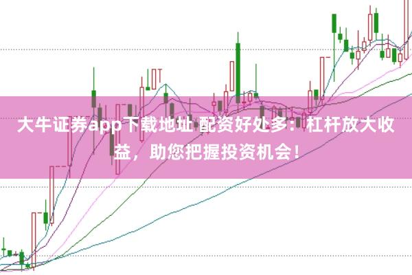 大牛证券app下载地址 配资好处多：杠杆放大收益，助您把握投资机会！