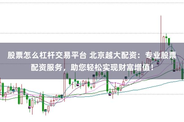 股票怎么杠杆交易平台 北京越大配资：专业股票配资服务，助您轻松实现财富增值！