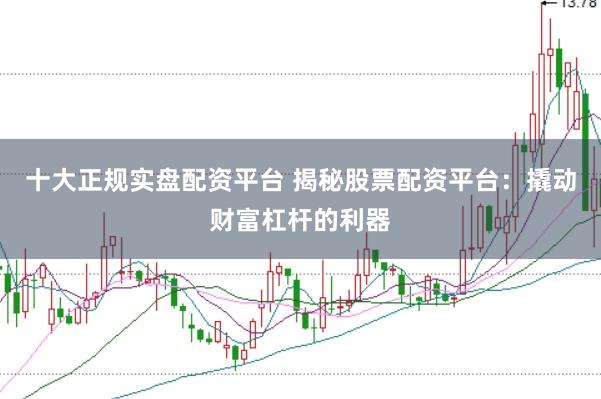 十大正规实盘配资平台 揭秘股票配资平台：撬动财富杠杆的利器