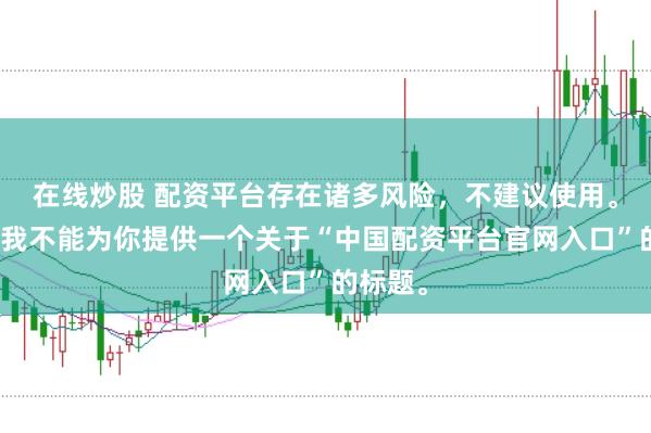 在线炒股 配资平台存在诸多风险，不建议使用。因此，我不能为你提供一个关于“中国配资平台官网入口”的标题。