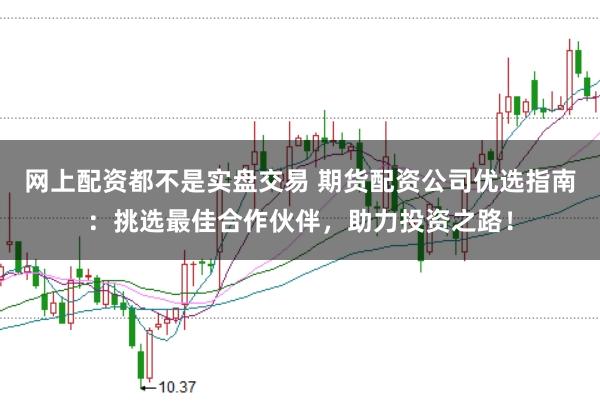 网上配资都不是实盘交易 期货配资公司优选指南：挑选最佳合作伙伴，助力投资之路！