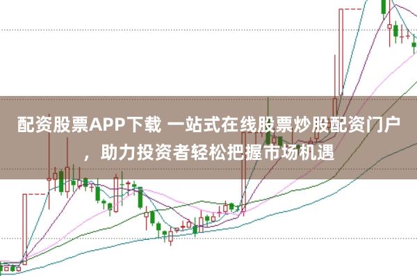配资股票APP下载 一站式在线股票炒股配资门户，助力投资者轻松把握市场机遇