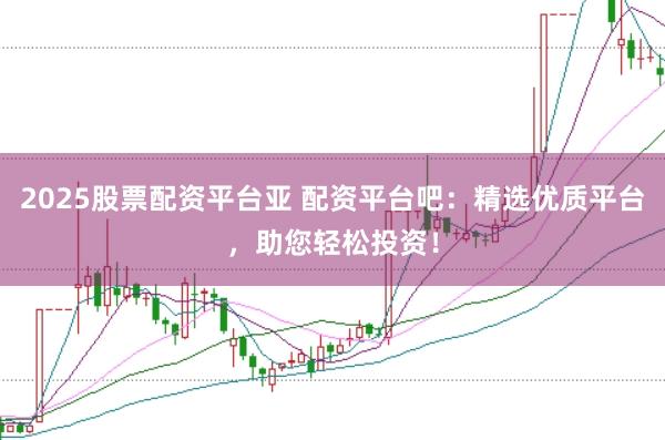 2025股票配资平台亚 配资平台吧：精选优质平台，助您轻松投资！