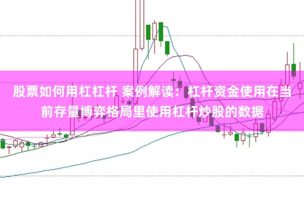 股票如何用杠杠杆 案例解读：杠杆资金使用在当前存量博弈格局里使用杠杆炒股的数据