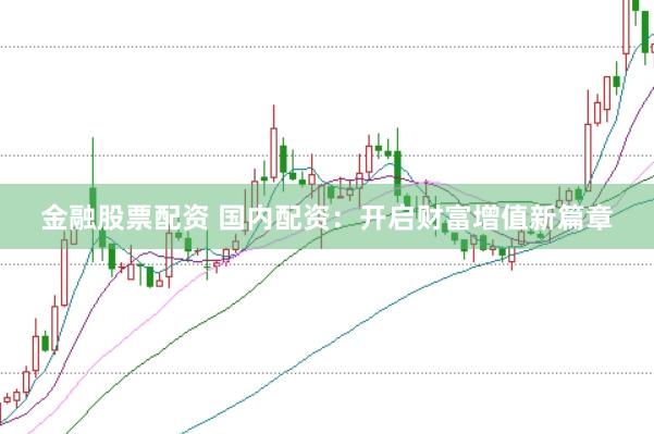 金融股票配资 国内配资：开启财富增值新篇章