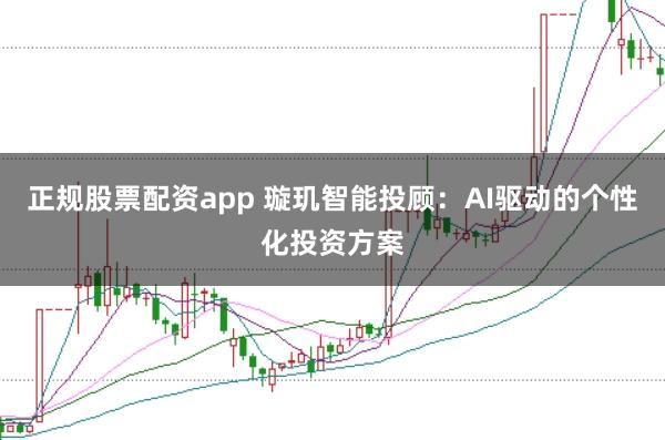 正规股票配资app 璇玑智能投顾：AI驱动的个性化投资方案