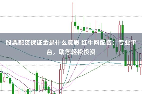 股票配资保证金是什么意思 红牛网配资：专业平台，助您轻松投资