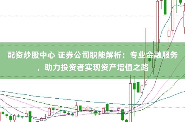 配资炒股中心 证券公司职能解析：专业金融服务，助力投资者实现资产增值之路