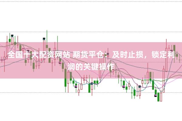 全国十大配资网站 期货平仓：及时止损，锁定利润的关键操作