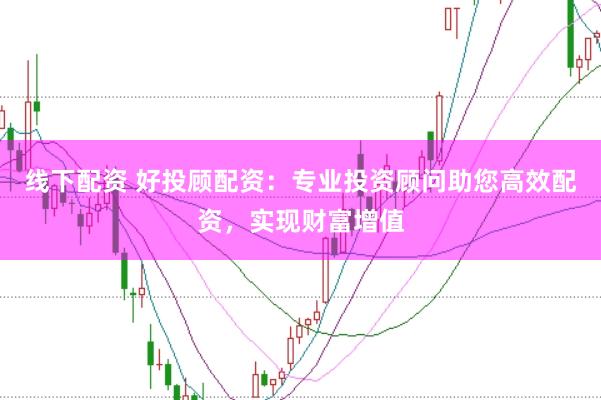 线下配资 好投顾配资：专业投资顾问助您高效配资，实现财富增值