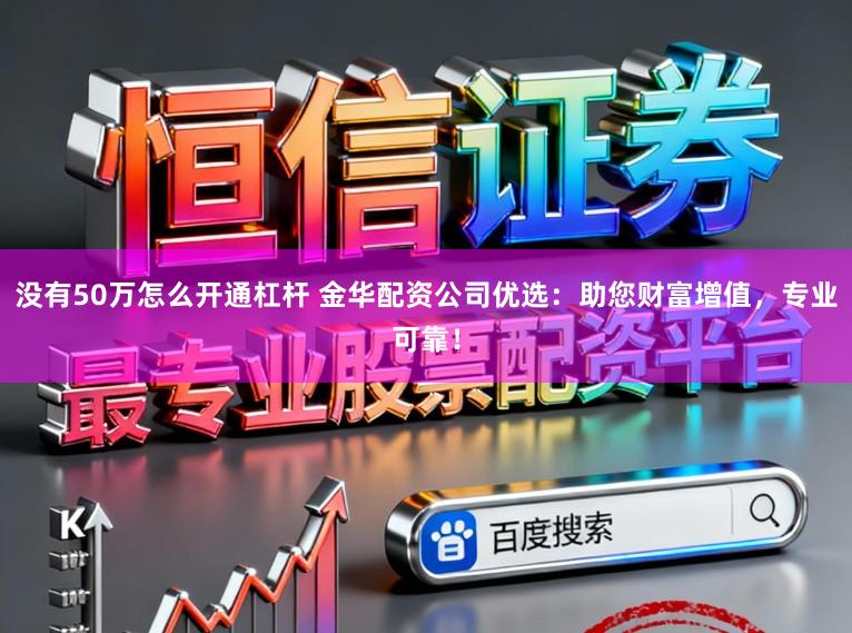 没有50万怎么开通杠杆 金华配资公司优选：助您财富增值，专业可靠！