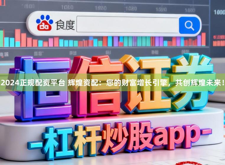 2024正规配资平台 辉煌资配：您的财富增长引擎，共创辉煌未来！
