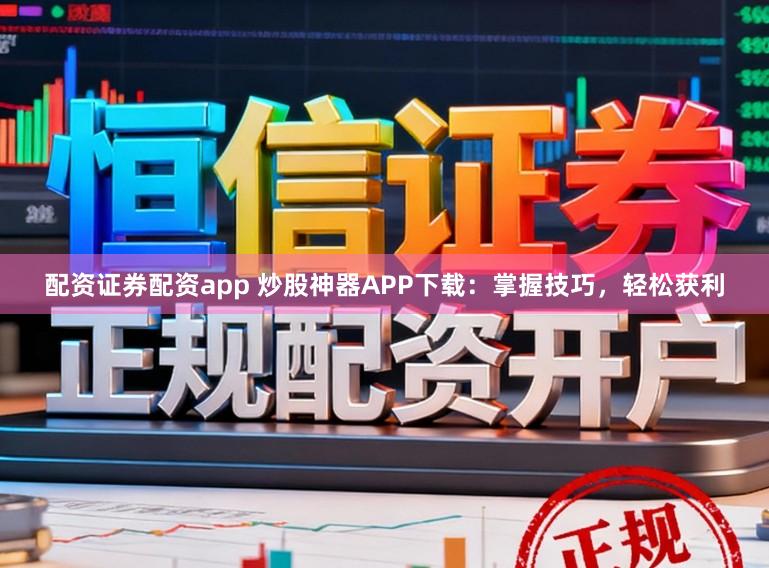 配资证券配资app 炒股神器APP下载：掌握技巧，轻松获利