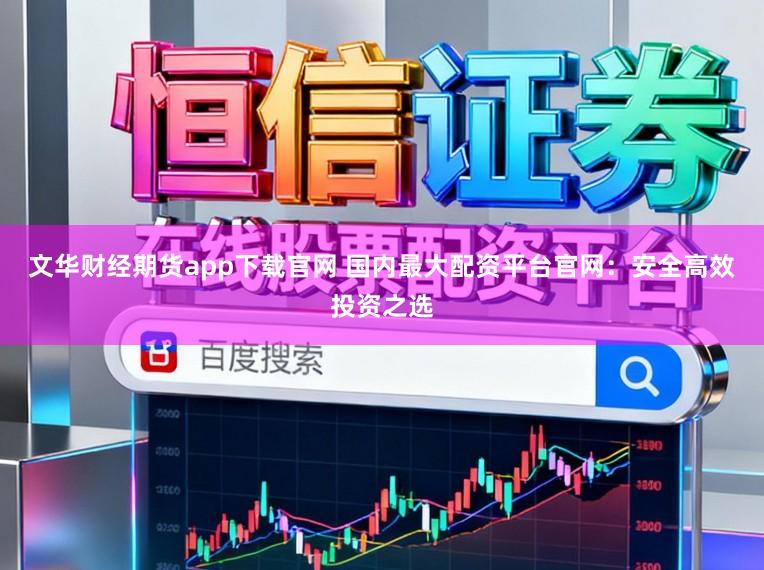 文华财经期货app下载官网 国内最大配资平台官网：安全高效投资之选