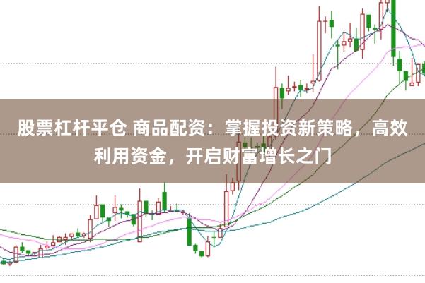 股票杠杆平仓 商品配资：掌握投资新策略，高效利用资金，开启财富增长之门