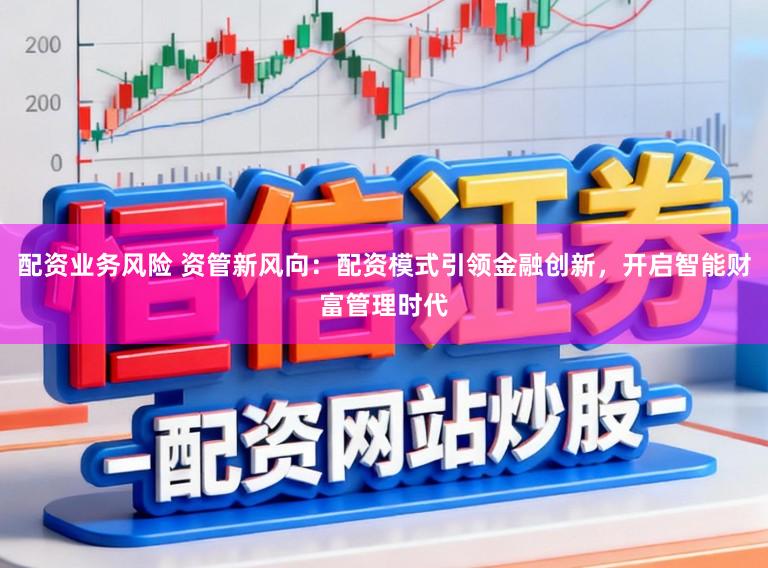 配资业务风险 资管新风向：配资模式引领金融创新，开启智能财富管理时代