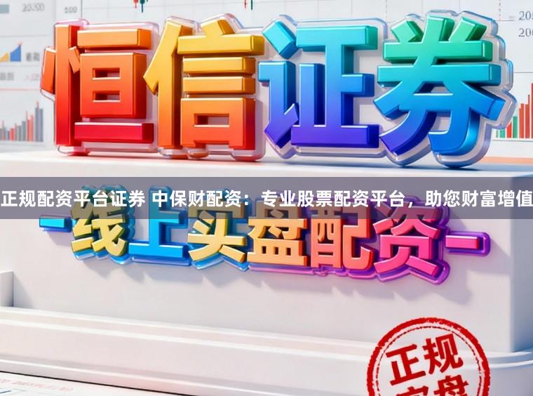 正规配资平台证券 中保财配资：专业股票配资平台，助您财富增值