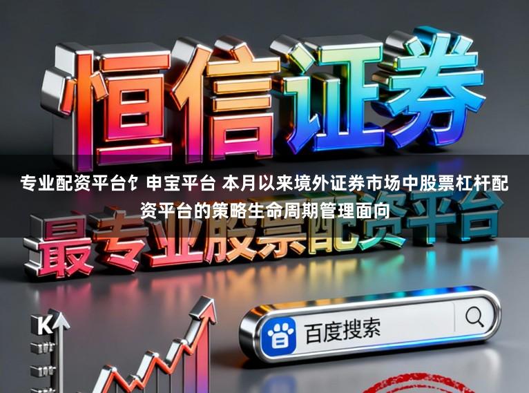 专业配资平台饣申宝平台 本月以来境外证券市场中股票杠杆配资平台的策略生命周期管理面向