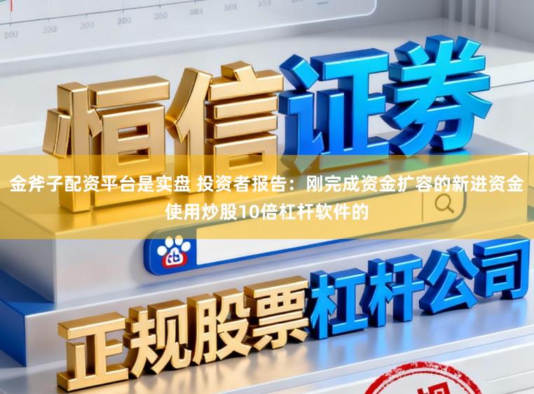 金斧子配资平台是实盘 投资者报告：刚完成资金扩容的新进资金使用炒股10倍杠杆软件的