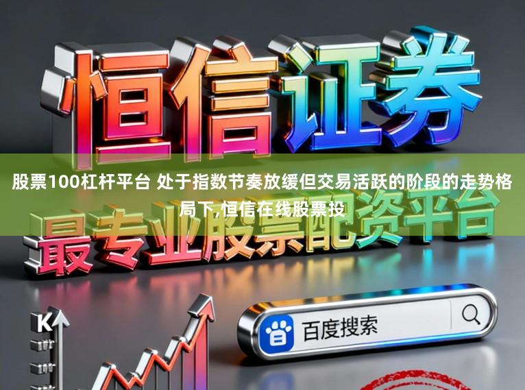 股票100杠杆平台 处于指数节奏放缓但交易活跃的阶段的走势格局下,恒信在线股票投