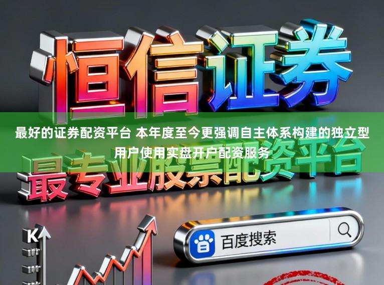最好的证券配资平台 本年度至今更强调自主体系构建的独立型用户使用实盘开户配资服务