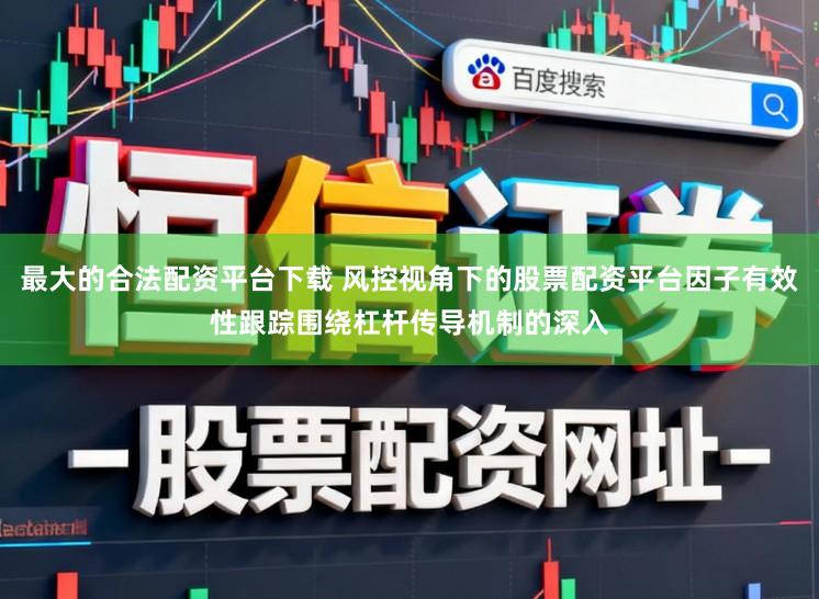 最大的合法配资平台下载 风控视角下的股票配资平台因子有效性跟踪围绕杠杆传导机制的深入
