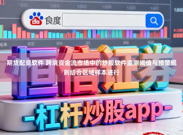 期货配资软件 跨境资金流市场中的炒股软件监测阈值与预警规则结合区域样本进行