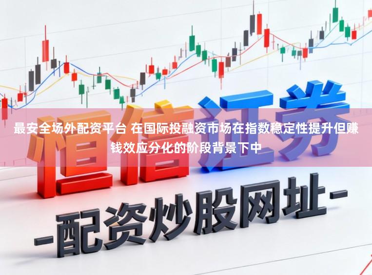 最安全场外配资平台 在国际投融资市场在指数稳定性提升但赚钱效应分化的阶段背景下中
