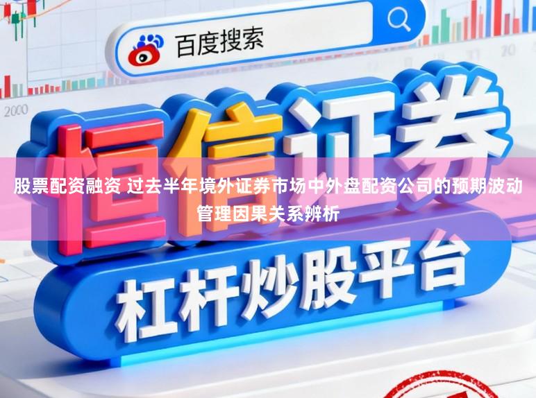 股票配资融资 过去半年境外证券市场中外盘配资公司的预期波动管理因果关系辨析