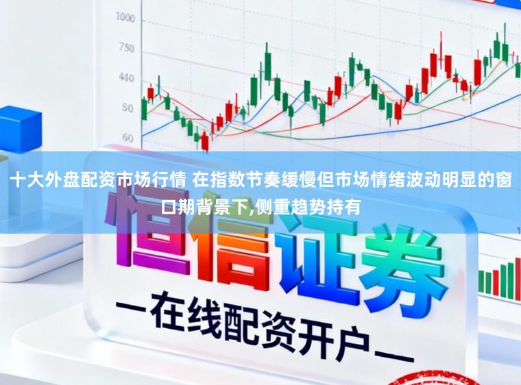 十大外盘配资市场行情 在指数节奏缓慢但市场情绪波动明显的窗口期背景下,侧重趋势持有