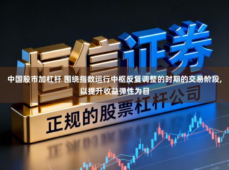 中国股市加杠杆 围绕指数运行中枢反复调整的时期的交易阶段,以提升收益弹性为目