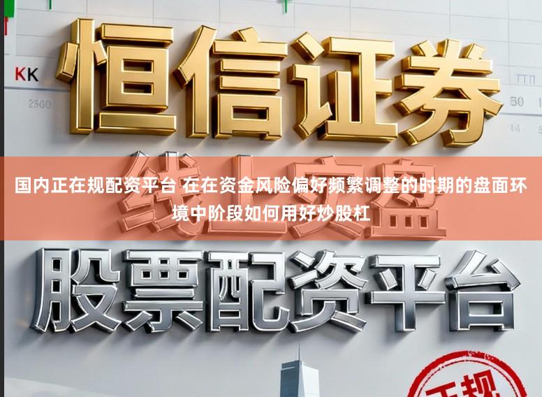 国内正在规配资平台 在在资金风险偏好频繁调整的时期的盘面环境中阶段如何用好炒股杠