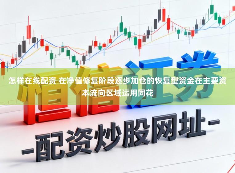 怎样在线配资 在净值修复阶段逐步加仓的恢复型资金在主要资本流向区域运用同花