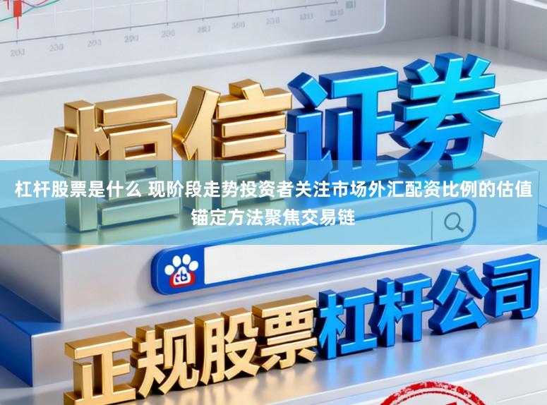 杠杆股票是什么 现阶段走势投资者关注市场外汇配资比例的估值锚定方法聚焦交易链