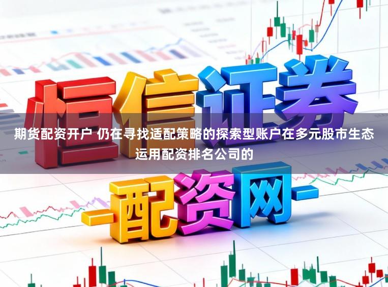期货配资开户 仍在寻找适配策略的探索型账户在多元股市生态运用配资排名公司的