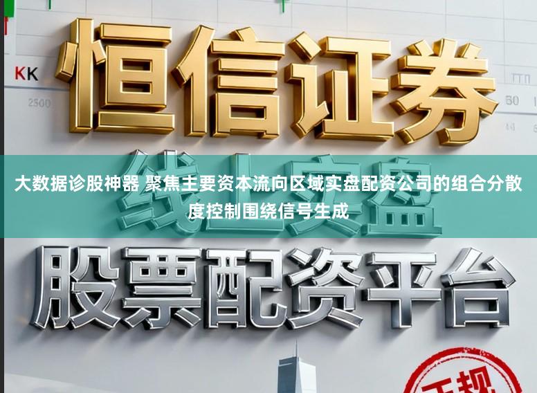 大数据诊股神器 聚焦主要资本流向区域实盘配资公司的组合分散度控制围绕信号生成