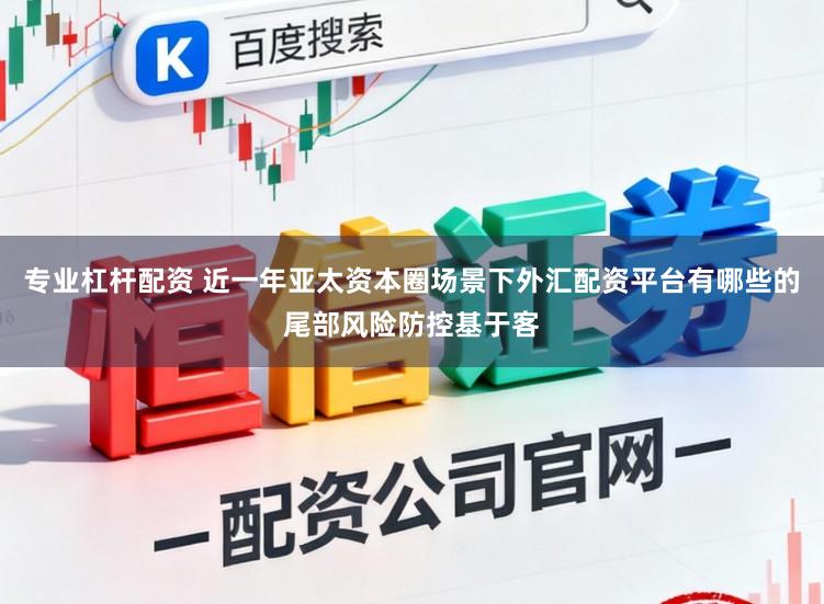 专业杠杆配资 近一年亚太资本圈场景下外汇配资平台有哪些的尾部风险防控基于客