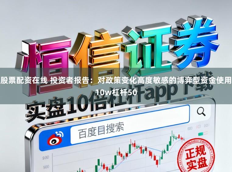 股票配资在线 投资者报告：对政策变化高度敏感的博弈型资金使用10w杠杆50