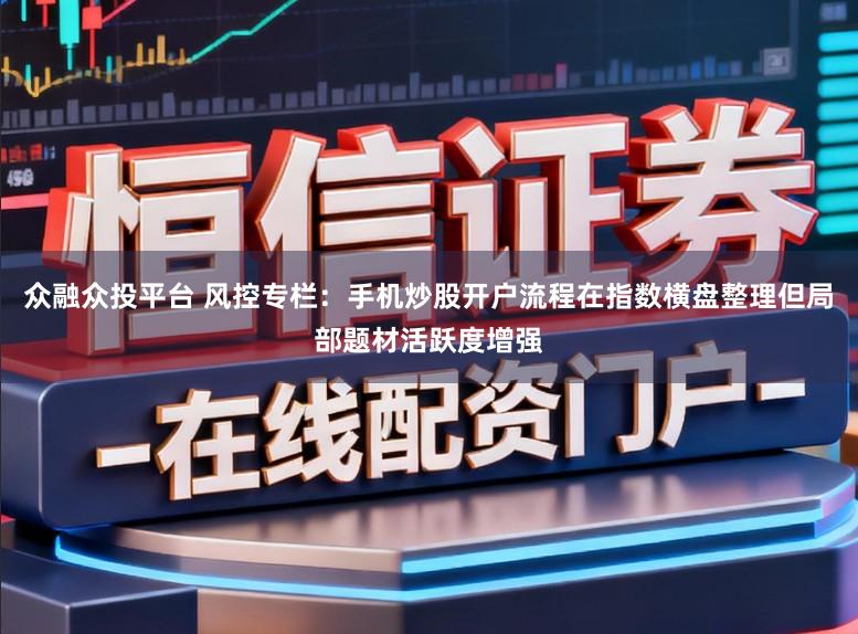 众融众投平台 风控专栏：手机炒股开户流程在指数横盘整理但局部题材活跃度增强