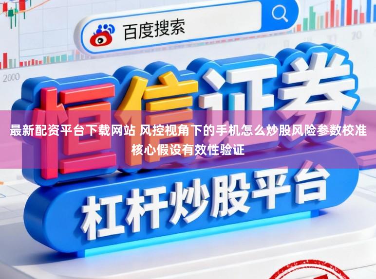 最新配资平台下载网站 风控视角下的手机怎么炒股风险参数校准核心假设有效性验证