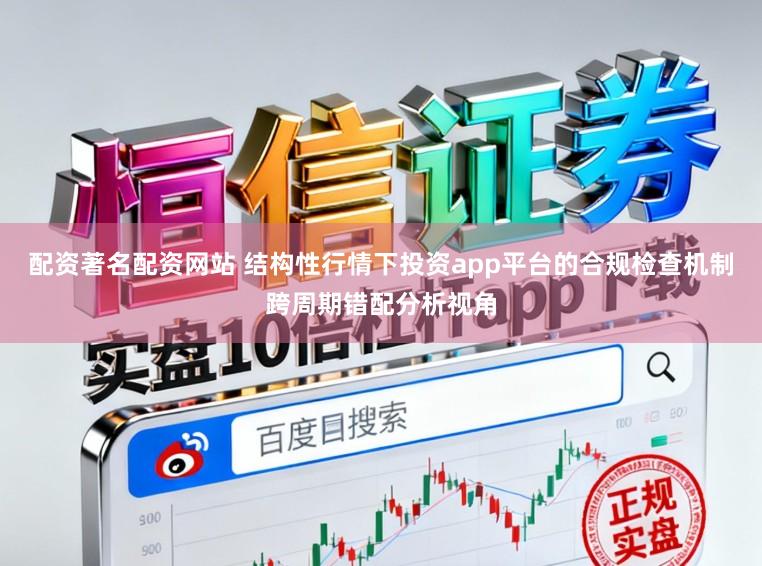 配资著名配资网站 结构性行情下投资app平台的合规检查机制跨周期错配分析视角