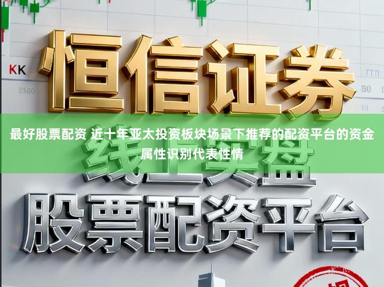 最好股票配资 近十年亚太投资板块场景下推荐的配资平台的资金属性识别代表性情