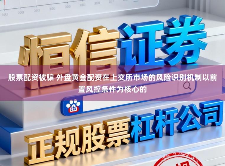 股票配资被骗 外盘黄金配资在上交所市场的风险识别机制以前置风控条件为核心的