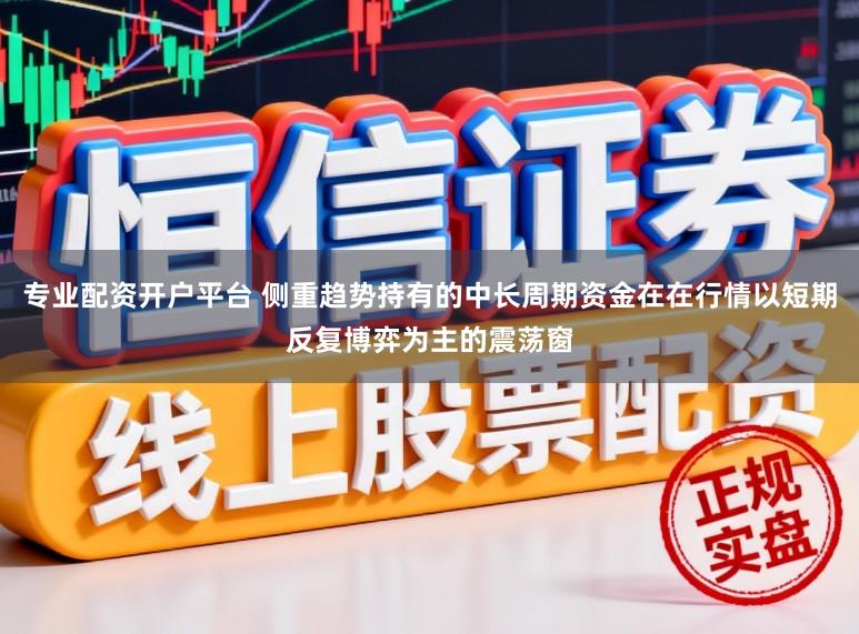 专业配资开户平台 侧重趋势持有的中长周期资金在在行情以短期反复博弈为主的震荡窗