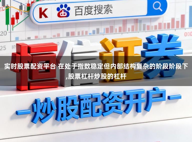 实时股票配资平台 在处于指数稳定但内部结构复杂的阶段阶段下,股票杠杆炒股的杠杆