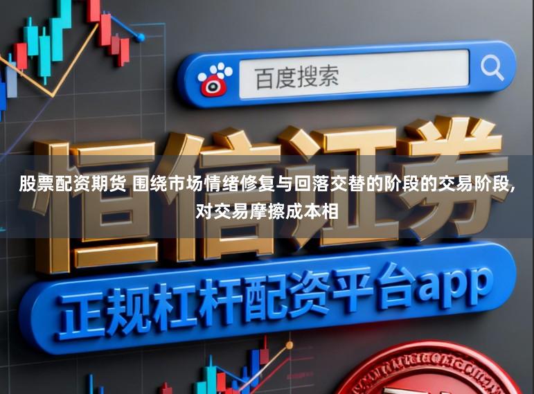 股票配资期货 围绕市场情绪修复与回落交替的阶段的交易阶段,对交易摩擦成本相