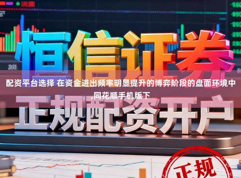 配资平台选择 在资金进出频率明显提升的博弈阶段的盘面环境中,同花顺手机版下