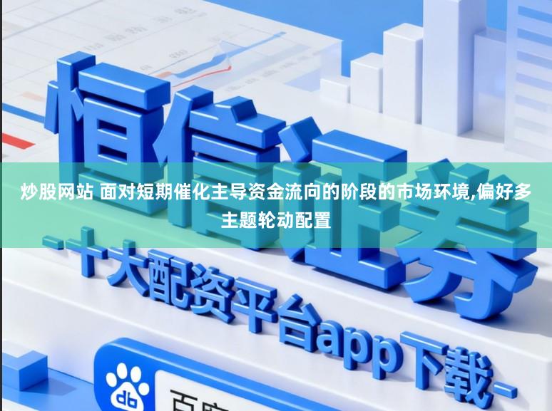 炒股网站 面对短期催化主导资金流向的阶段的市场环境,偏好多主题轮动配置